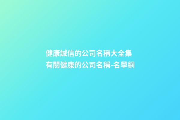 健康誠信的公司名稱大全集 有關健康的公司名稱-名學網-第1張-公司起名-玄機派